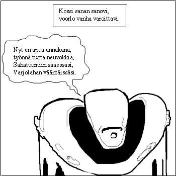 [Kossi: Nyt en apua annakana, / ty�nn� tuota neuvokkia, / Sahatuumiin saaessasi, / Varjolahan v��nt�iss�si.]